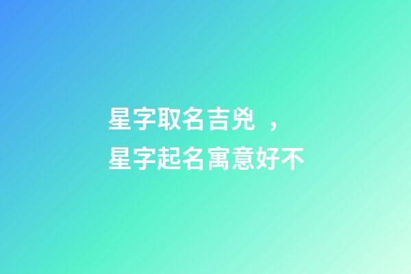 星字取名吉兇，星字起名寓意好不-第1張-公司起名-玄機(jī)派